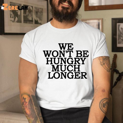 We Won’t Be Hungry Much Longer Shirt, Hoodie