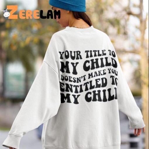 Your Title To My Child Doesn’t Make You Entitled To My Child Sweatshirt