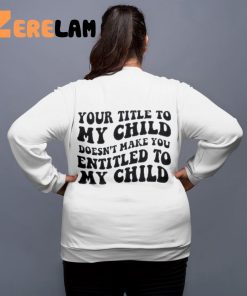 Your Title To My Child Doesnt Make You Entitled To My Child Sweatshirt 2