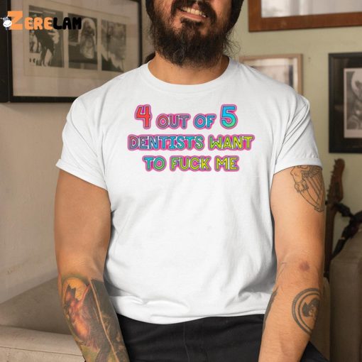 4 out of 5 Dentists Want To Fuck Me Shirt