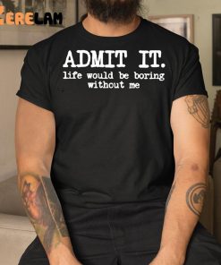 Admit It Life Would Be Boring Without Me Shirt 1