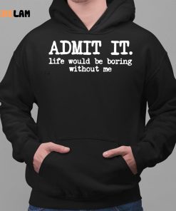 Admit It Life Would Be Boring Without Me Shirt 2 1