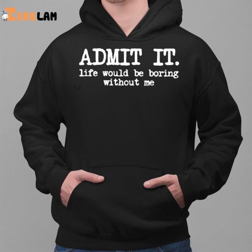 Admit It Life Would Be Boring Without Me Shirt