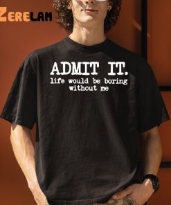 Admit It Life Would Be Boring Without Me Shirt 3 1
