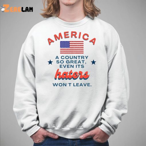 America A Country So Great Even Its Haters Won’t Leave Shirt