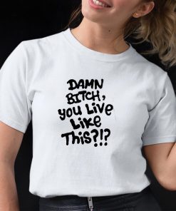 Damn Bitch You Live Like This Shirt 12 1