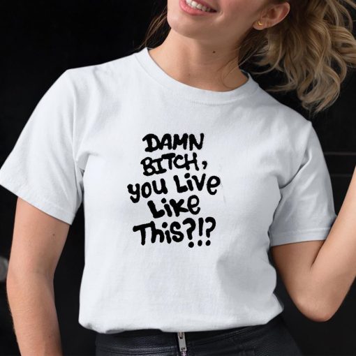 Damn Bitch You Live Like This Shirt