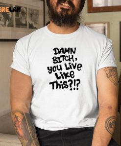 Damn Bitch You Live Like This Shirt 1 1