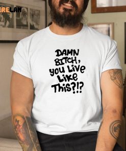 Damn Bitch You Live Like This Shirt