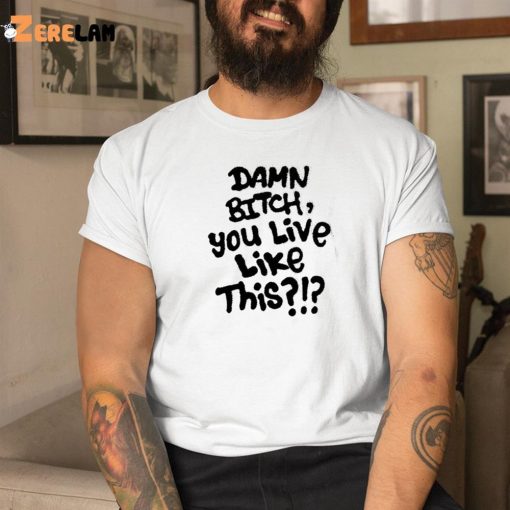 Damn Bitch You Live Like This Shirt