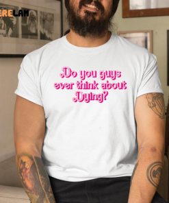 Do You Guys Ever Think About Dying Shirt