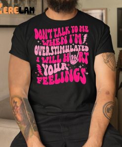 Don’t Talk To Me When I’m Overstimulated I Will Hurt Your Feelings Shirt