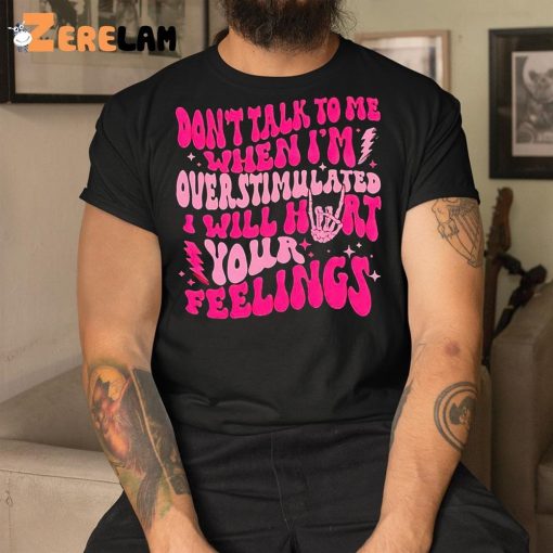 Don’t Talk To Me When I’m Overstimulated I Will Hurt Your Feelings Shirt