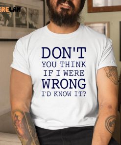 Dont You Think If I Were Wrong Id Know It Shirt 1 1