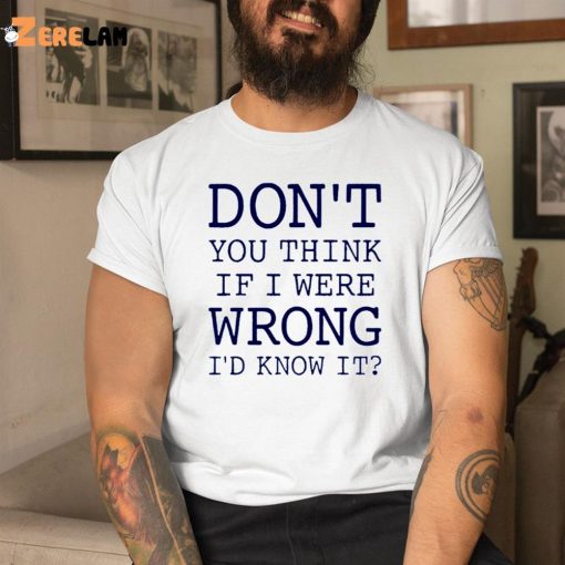 Don’t You Think If I Were Wrong I’d Know It Shirt