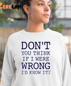 Dont You Think If I Were Wrong Id Know It Shirt 3 1