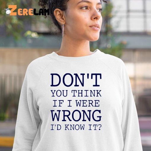 Don’t You Think If I Were Wrong I’d Know It Shirt