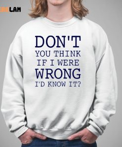 Dont You Think If I Were Wrong Id Know It Shirt 5 1