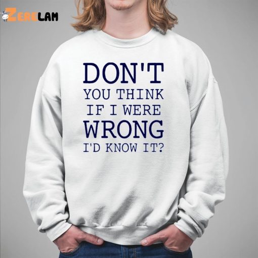 Don’t You Think If I Were Wrong I’d Know It Shirt