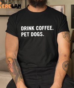 Drink Coffee Pet Dogs Shirt