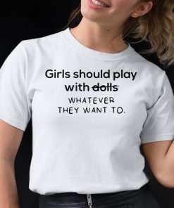Girl Should Play With Dolls Whatever They Want To Shirt 1