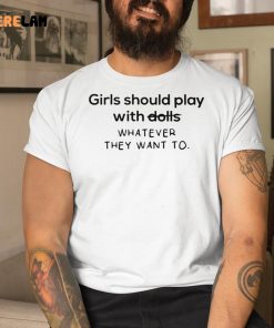 Girl Should Play With Dolls Whatever They Want To Shirt 1 1