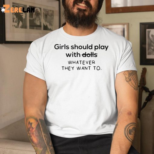 Girl Should Play With Dolls Whatever They Want To Shirt