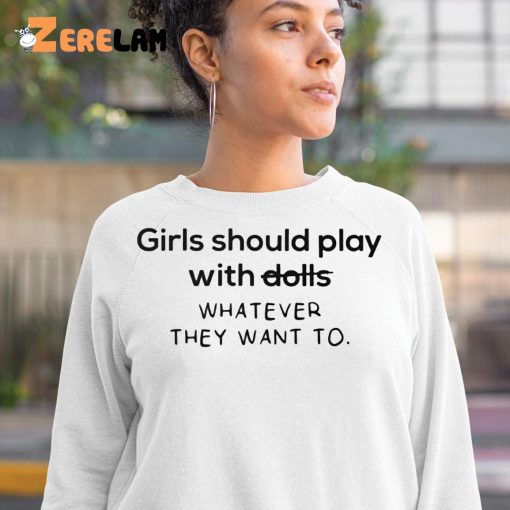 Girl Should Play With Dolls Whatever They Want To Shirt