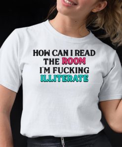How Can I Read The Room Im Fucking Illiterate Shirt 12 1