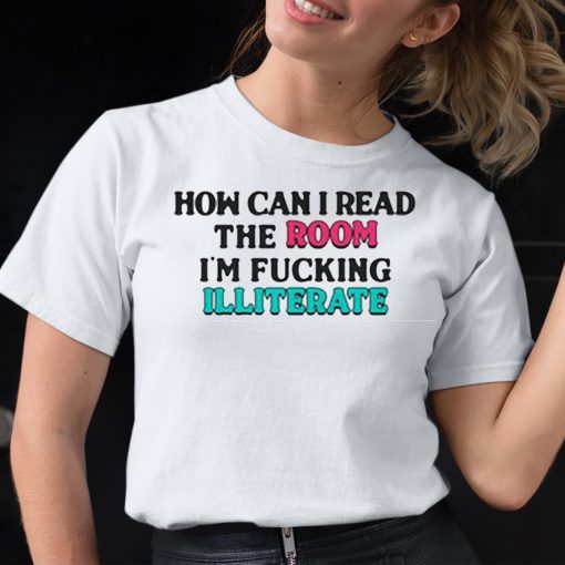 How Can I Read The Room I’m Fucking Illiterate Shirt