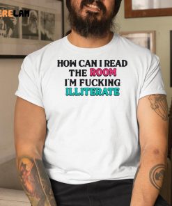 How Can I Read The Room Im Fucking Illiterate Shirt 1 1