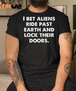 I Bet Aliens Ride Past Earth And Lock Their Doors Shirt