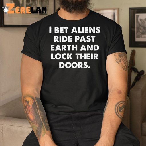 I Bet Aliens Ride Past Earth And Lock Their Doors Shirt