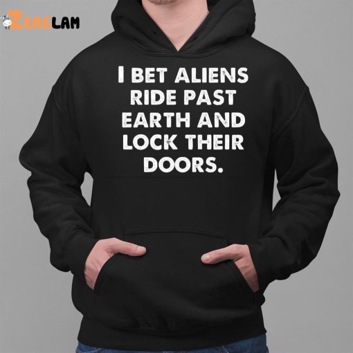 I Bet Aliens Ride Past Earth And Lock Their Doors Shirt