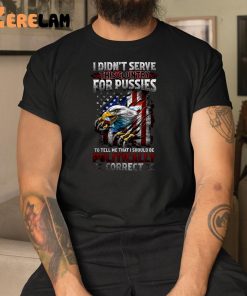 I Didnt Serve This Country For Pussies To Tell Me That I Should Be Politically Correct Shirt 1 1