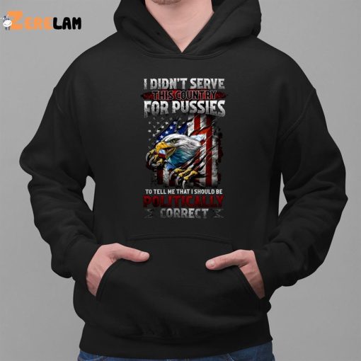 I Didn’t Serve This Country For Pussies To Tell Me That I Should Be Politically Correct Shirt