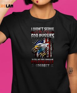 I Didnt Serve This Country For Pussies To Tell Me That I Should Be Politically Correct Shirt 9 1