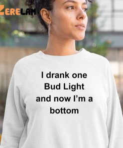 I Drank One Bud Light And Now Im Bottom Shirt 3 1