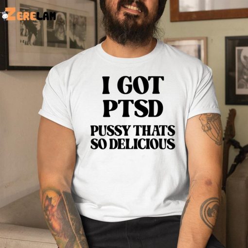 I Got Ptsd Pussy Thats So Delicious Shirt