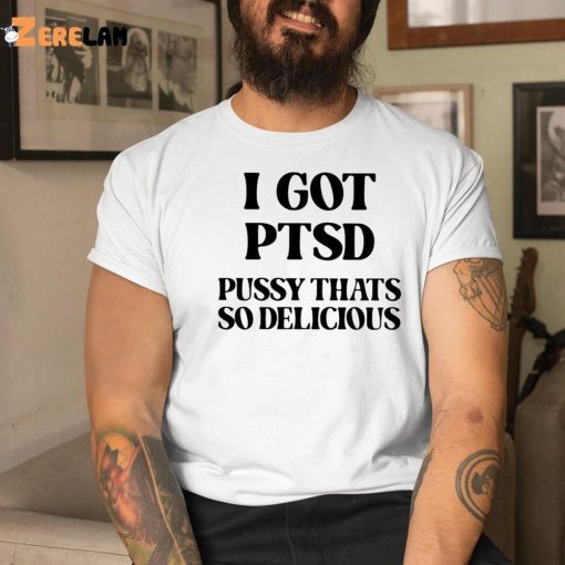 I Got Ptsd Pussy That’s So Delicious Shirt