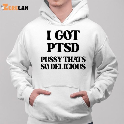 I Got Ptsd Pussy Thats So Delicious Shirt