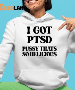 I Got Ptsd Pussy Thats So Delicious Shirt 4 1