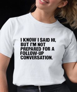 I Know I Said Hi But Im Not Prepared For A Follow Up Conversation Shirt 12 1