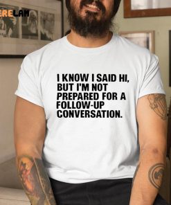 I Know I Said Hi But Im Not Prepared For A Follow Up Conversation Shirt 1 1