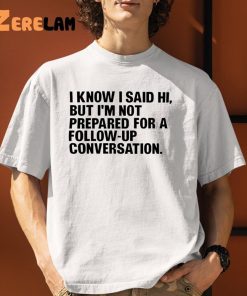 I Know I Said Hi But Im Not Prepared For A Follow Up Conversation Shirt 9 1