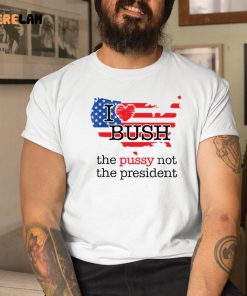 I Love Bush The Pussy Not The President Shirt