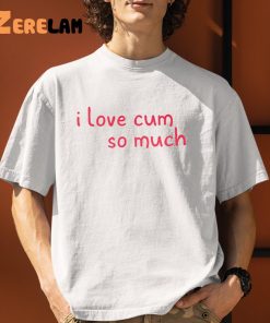 I Love Cum So Much Shirt 1