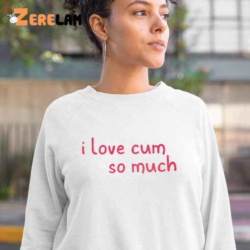 I Love Cum So Much Shirt