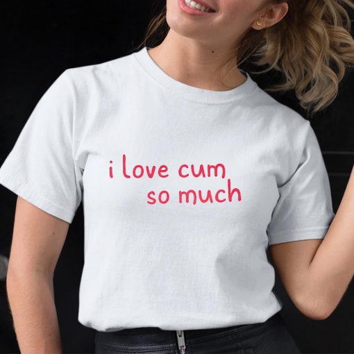 I Love Cum So Much Shirt