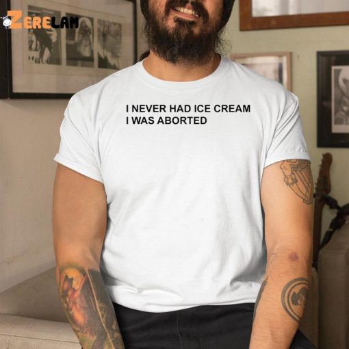 I Never Had Ice Cream I Was Aborted Shirt